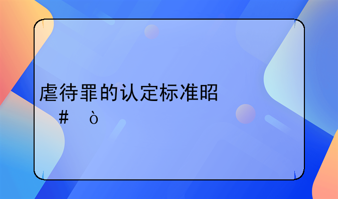 虐待罪的认定标准是什么？