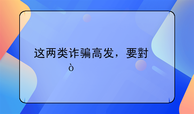 这两类诈骗高发，要小心！