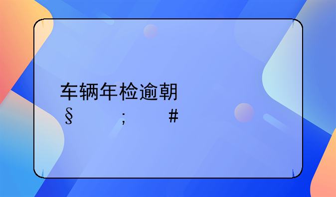 车辆年检逾期几天怎么处罚