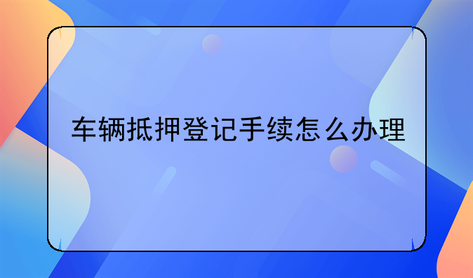 车辆抵押登记手续怎么办理