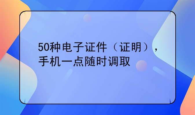 50种电子证件（证明），手机一点随时调取