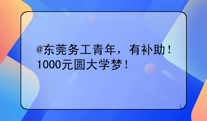@东莞务工青年，有补助！1000元圆大学梦！