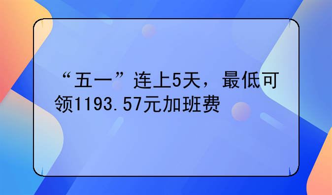 “五一”连上5天，最低可领1193.57元加班费