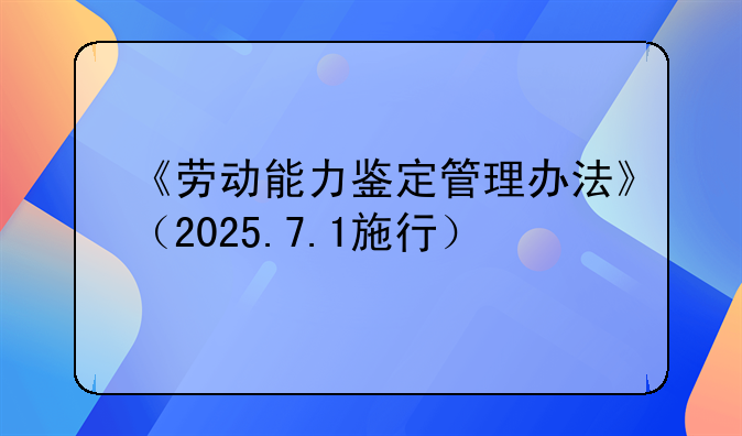 《劳动能力鉴定管理办法》（2025.7.1施行）