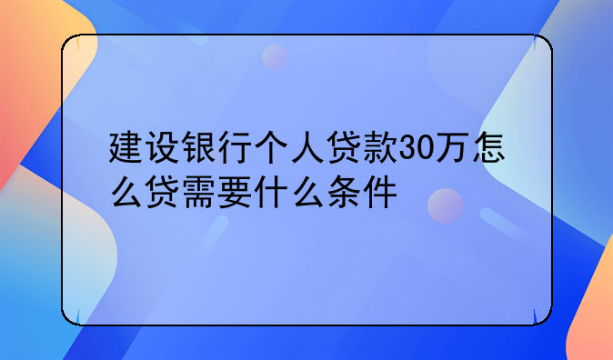 建设银行个人贷款30万怎么贷需要什么条件