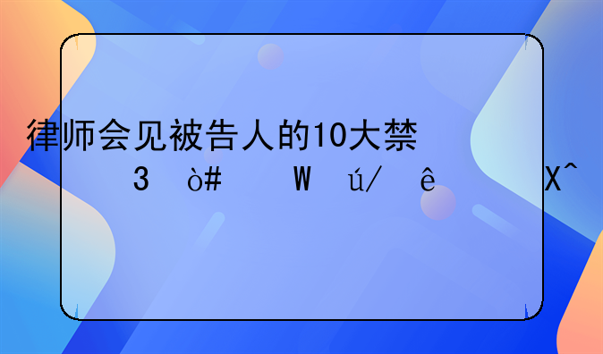 律师会见被告人的10大禁忌（法律人必读）