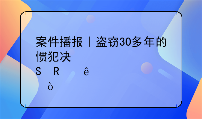 案件播报｜盗窃30多年的惯犯决心悔改了！