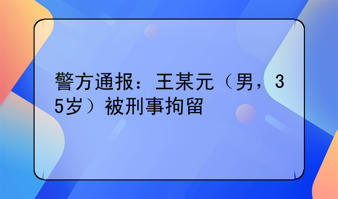 警方通报：王某元（男，35岁）被刑事拘留