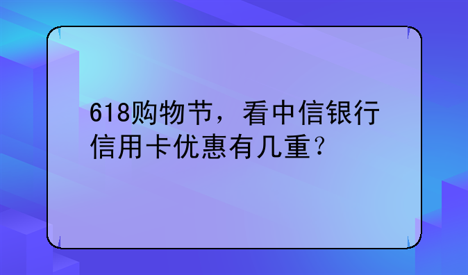 618购物节，看中信银行信用卡优惠有几重？