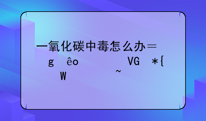 一氧化碳中毒怎么办？这些急救办法要知道
