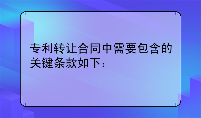 专利转让合同中需要包含的关键条款如下：