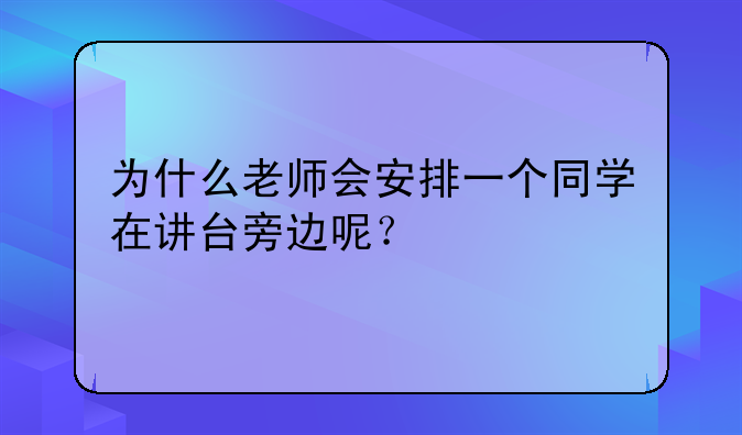 为什么老师会安排一个同学在讲台旁边呢？