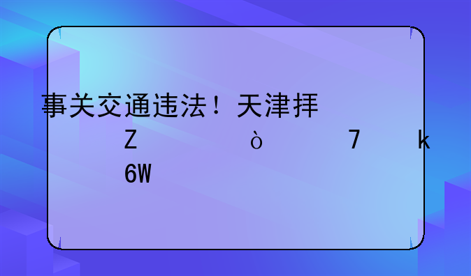 事关交通违法！天津拟出新规！免罚清单→