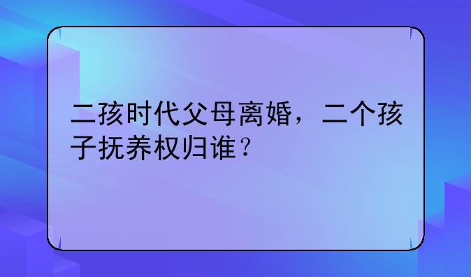 二孩时代父母离婚，二个孩子抚养权归谁？