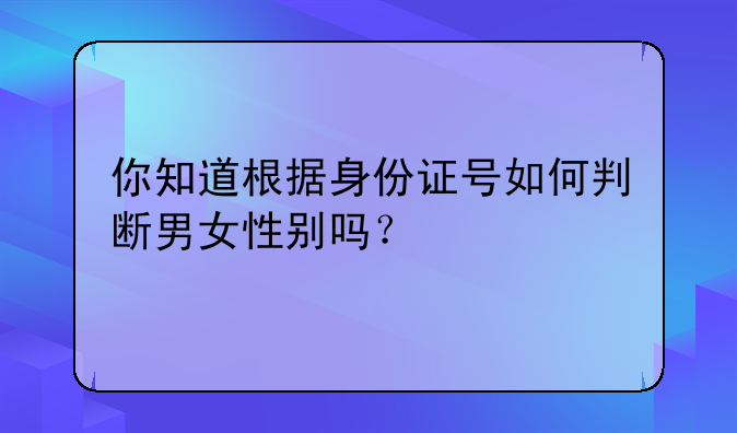 你知道根据身份证号如何判断男女性别吗？