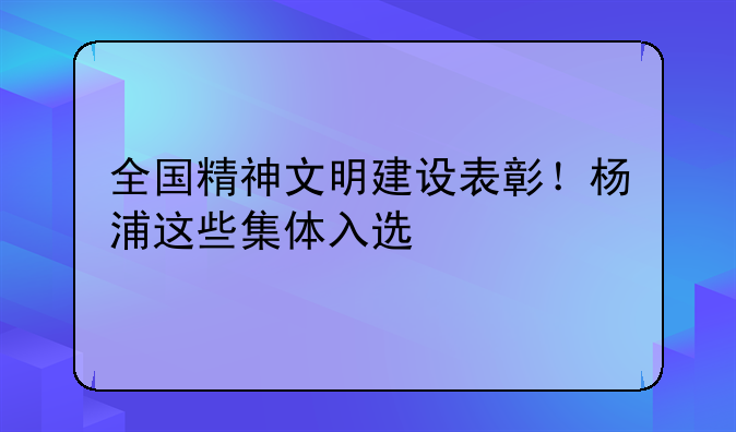 全国精神文明建设表彰！杨浦这些集体入选