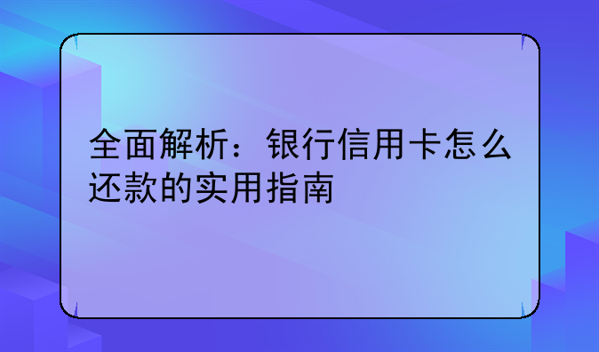 全面解析：银行信用卡怎么还款的实用指南