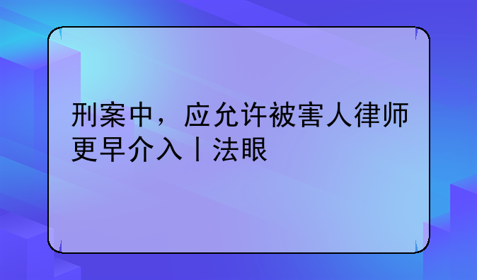 刑案中，应允许被害人律师更早介入丨法眼