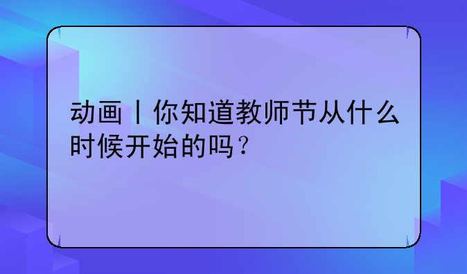 动画丨你知道教师节从什么时候开始的吗？
