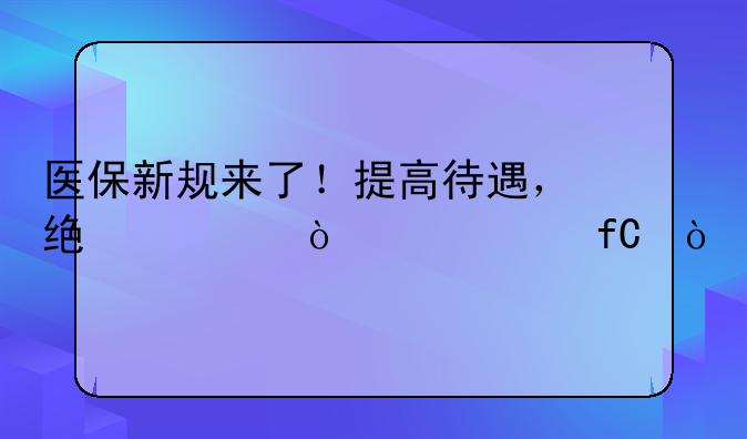 医保新规来了！提高待遇，统一缴费年限！