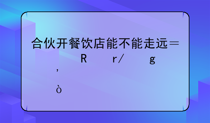 合伙开餐饮店能不能走远？关键看这三点！