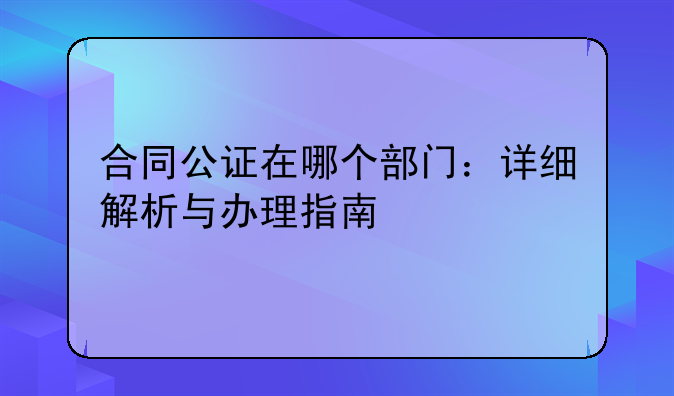 合同公证在哪个部门：详细解析与办理指南