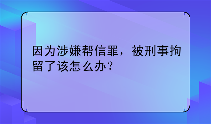 因为涉嫌帮信罪，被刑事拘留了该怎么办？