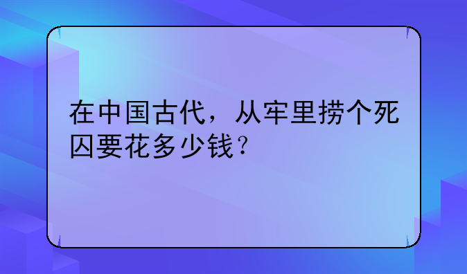 在中国古代，从牢里捞个死囚要花多少钱？
