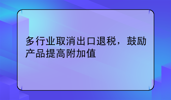 多行业取消出口退税，鼓励产品提高附加值