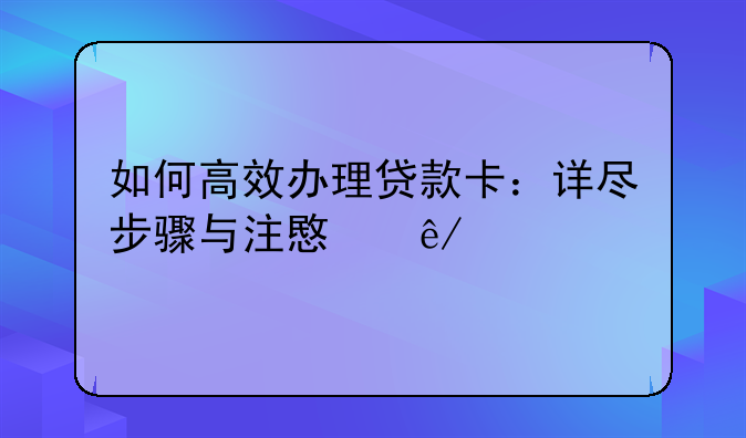 如何高效办理贷款卡：详尽步骤与注意事项