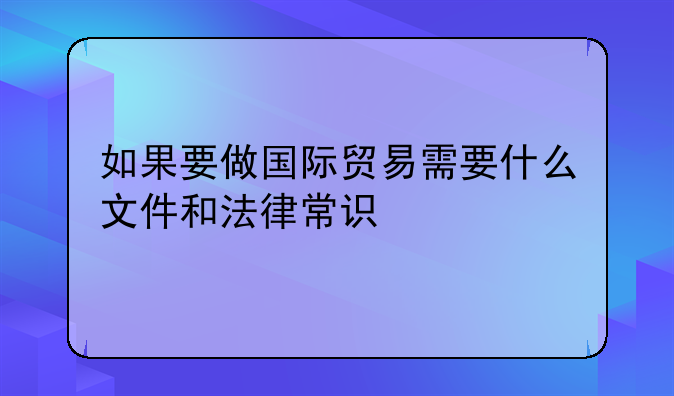 如果要做国际贸易需要什么文件和法律常识