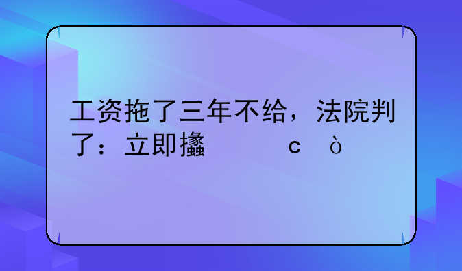 工资拖了三年不给，法院判了：立即支付！
