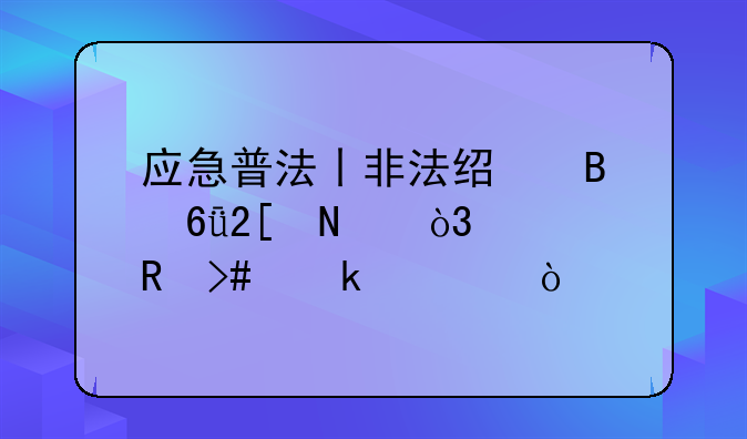 应急普法丨非法经营危化品，没收又罚款！