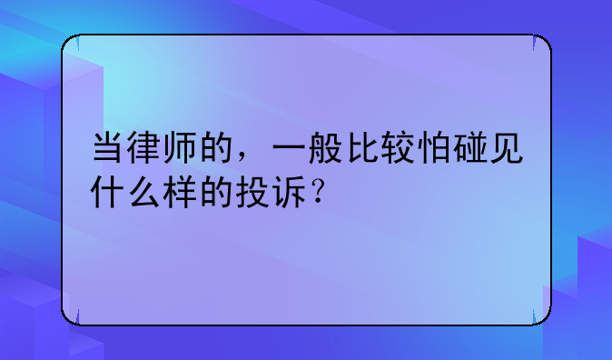 当律师的，一般比较怕碰见什么样的投诉？