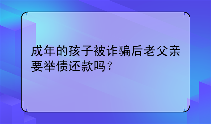 成年的孩子被诈骗后老父亲要举债还款吗？