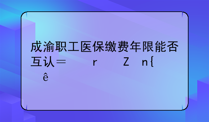 成渝职工医保缴费年限能否互认？最新回应