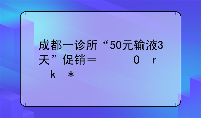 成都一诊所“50元输液3天”促销？当地通报