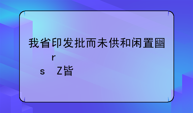 我省印发批而未供和闲置土地处置工作方案