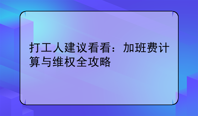 打工人建议看看：加班费计算与维权全攻略