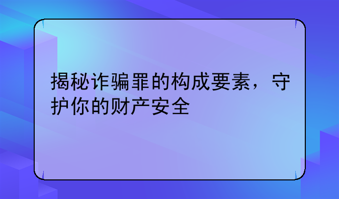 揭秘诈骗罪的构成要素，守护你的财产安全