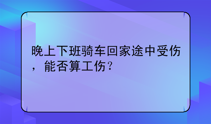 晚上下班骑车回家途中受伤，能否算工伤？