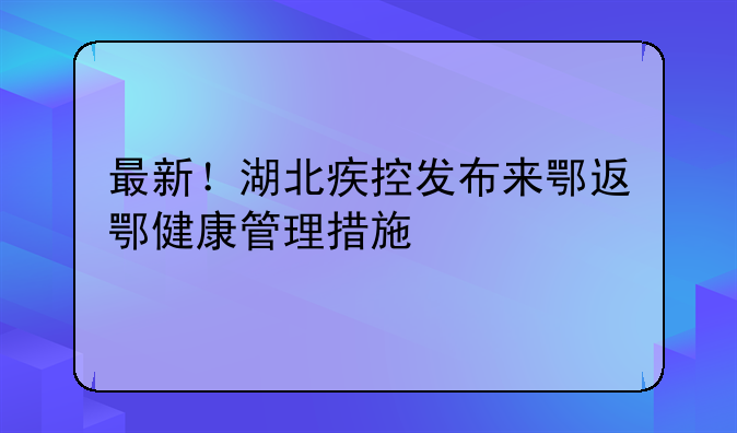 最新！湖北疾控发布来鄂返鄂健康管理措施