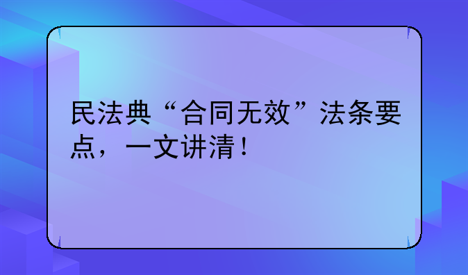 民法典“合同无效”法条要点，一文讲清！