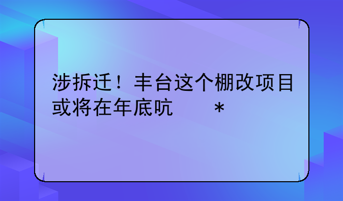 涉拆迁！丰台这个棚改项目或将在年底启动