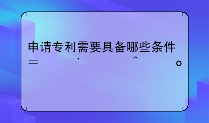 申请专利需要具备哪些条件？三大门槛详解