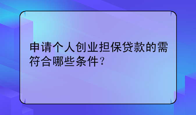 申请个人创业担保贷款的需符合哪些条件？