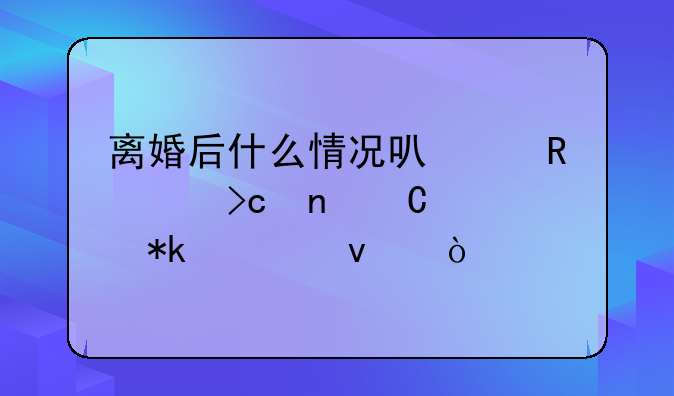 离婚后什么情况可以申请变更子女抚养权？