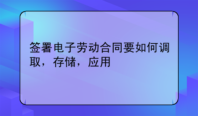 签署电子劳动合同要如何调取，存储，应用