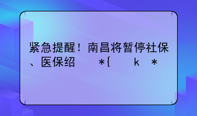 紧急提醒！南昌将暂停社保、医保经办业务