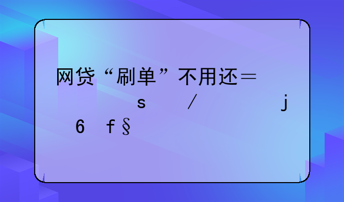 网贷“刷单”不用还？快停下你的危险想法